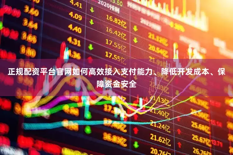 正规配资平台官网如何高效接入支付能力、降低开发成本、保障资金安全