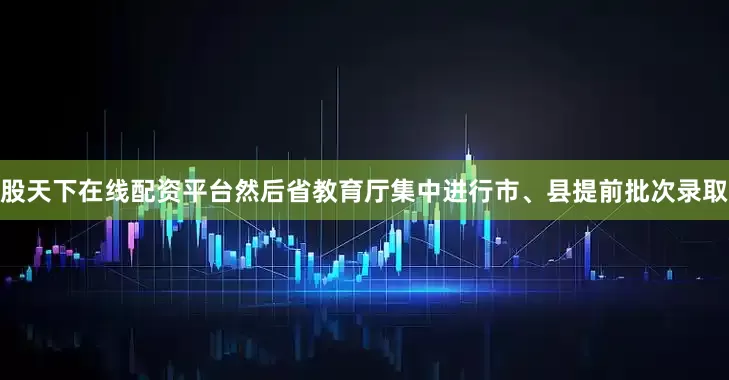 股天下在线配资平台然后省教育厅集中进行市、县提前批次录取