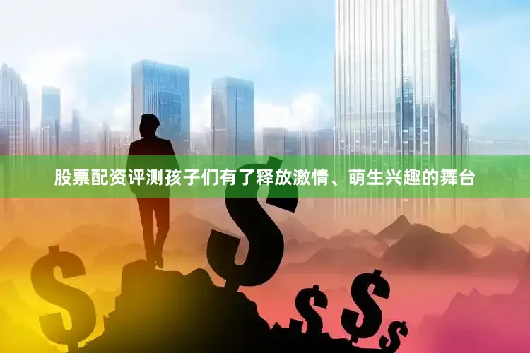 股票配资评测孩子们有了释放激情、萌生兴趣的舞台