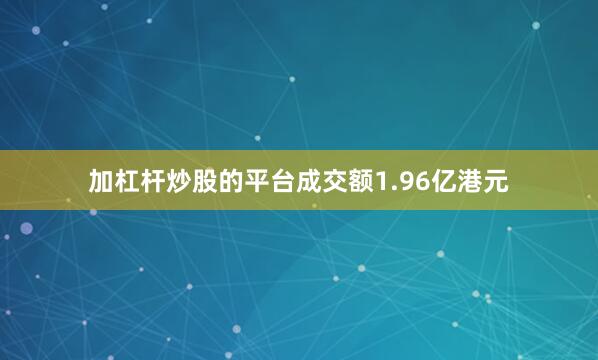 加杠杆炒股的平台成交额1.96亿港元