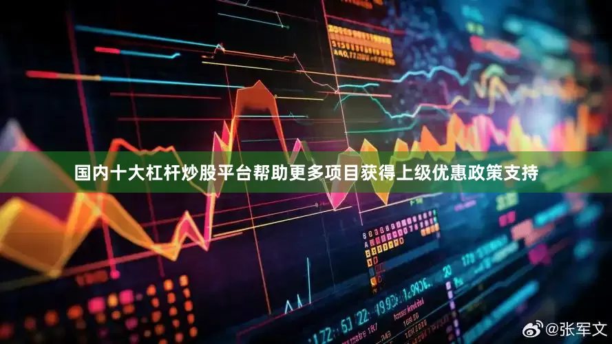 国内十大杠杆炒股平台帮助更多项目获得上级优惠政策支持