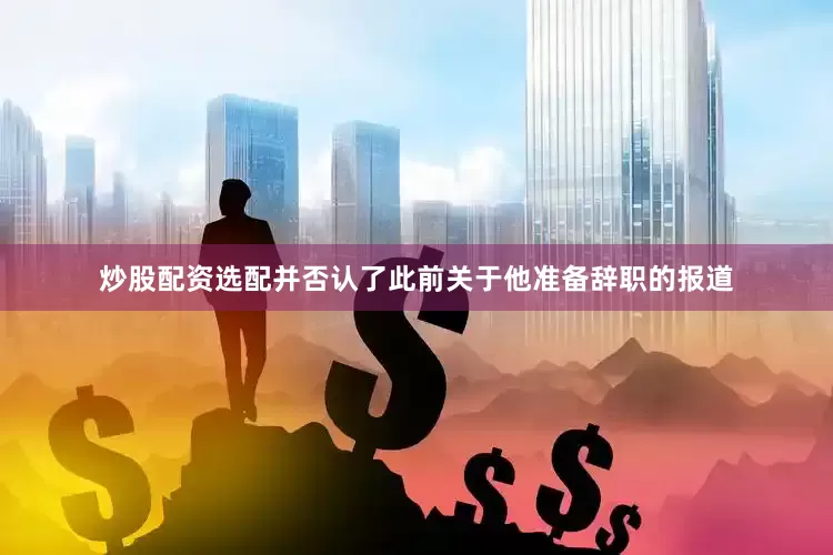 炒股配资选配并否认了此前关于他准备辞职的报道
