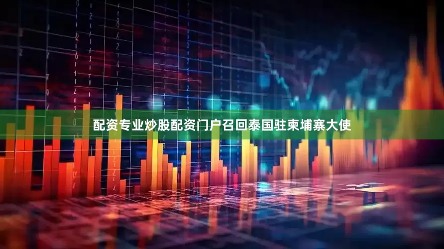 配资专业炒股配资门户召回泰国驻柬埔寨大使