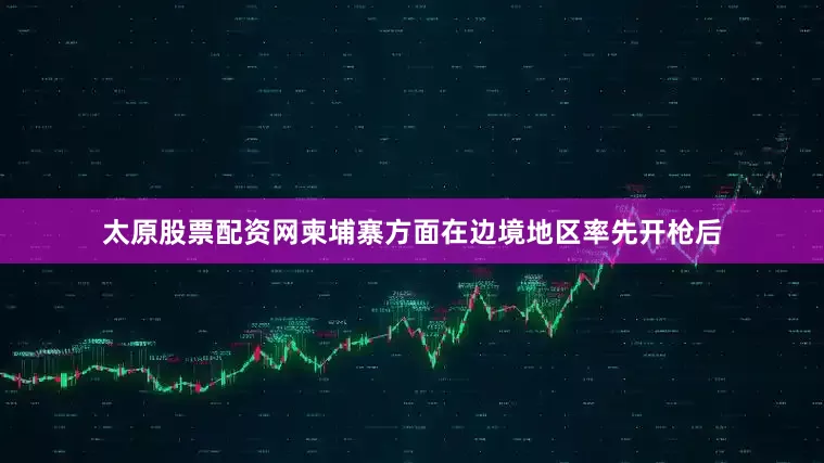 太原股票配资网柬埔寨方面在边境地区率先开枪后