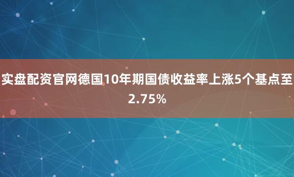 实盘配资官网　　德国10年期国债收益率上涨5个基点至2.75%