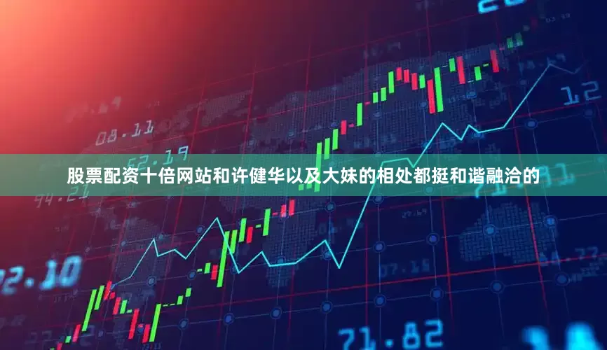 股票配资十倍网站和许健华以及大妹的相处都挺和谐融洽的