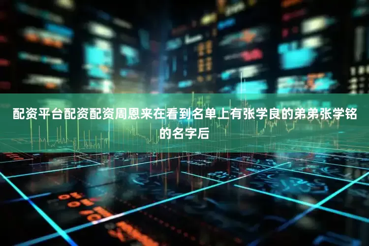 配资平台配资配资周恩来在看到名单上有张学良的弟弟张学铭的名字后