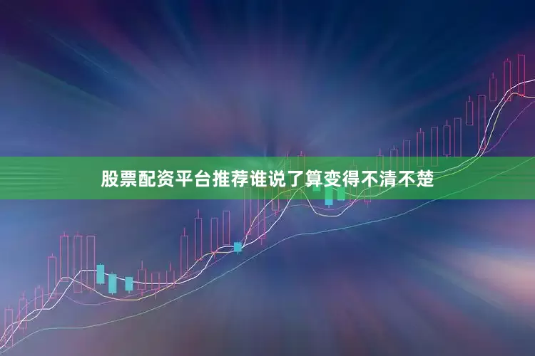 股票配资平台推荐谁说了算变得不清不楚