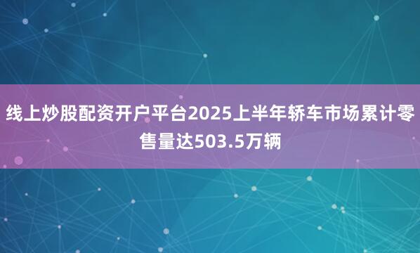 线上炒股配资开户平台2025上半年轿车市场累计零售量达503.5万辆