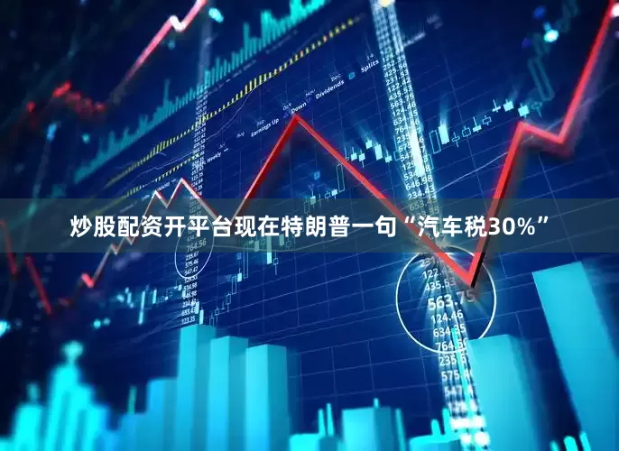 炒股配资开平台现在特朗普一句“汽车税30%”