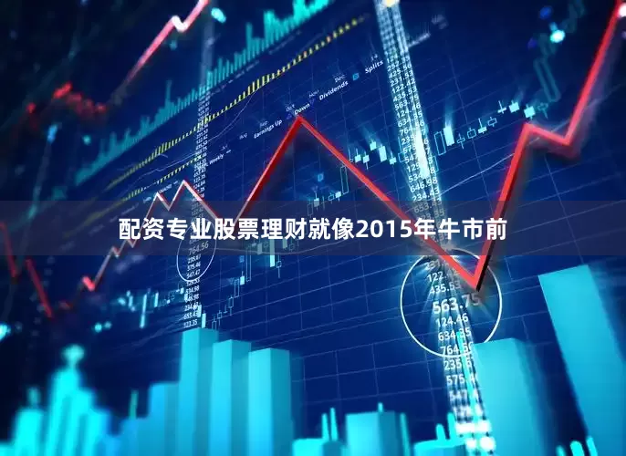 配资专业股票理财就像2015年牛市前