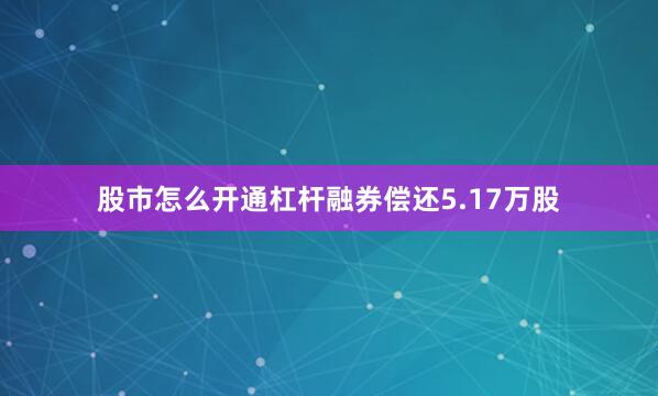 股市怎么开通杠杆融券偿还5.17万股