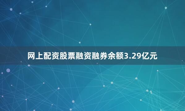 网上配资股票融资融券余额3.29亿元