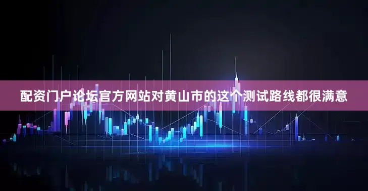 配资门户论坛官方网站对黄山市的这个测试路线都很满意