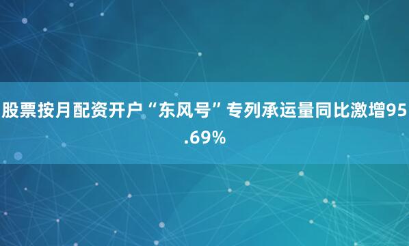 股票按月配资开户“东风号”专列承运量同比激增95.69%