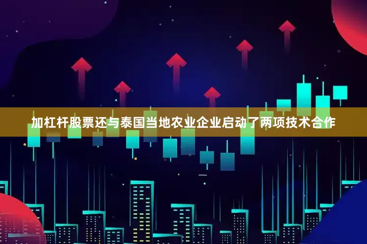 加杠杆股票还与泰国当地农业企业启动了两项技术合作