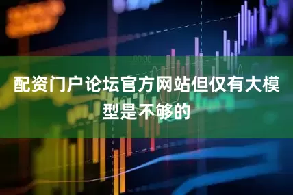配资门户论坛官方网站但仅有大模型是不够的