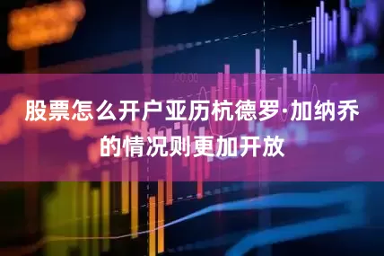 股票怎么开户亚历杭德罗·加纳乔的情况则更加开放