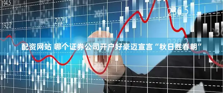 配资网站 哪个证券公司开户好豪迈宣言“秋日胜春朝”