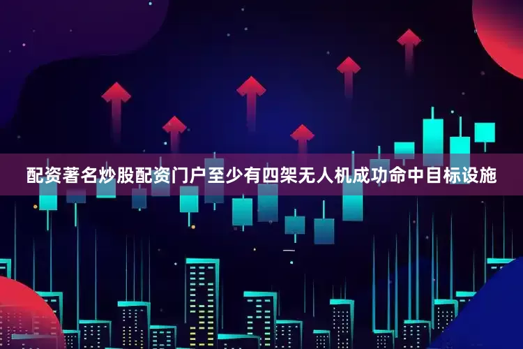 配资著名炒股配资门户至少有四架无人机成功命中目标设施