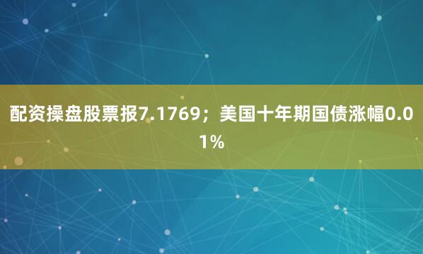 配资操盘股票报7.1769；美国十年期国债涨幅0.01%