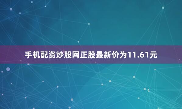 手机配资炒股网正股最新价为11.61元