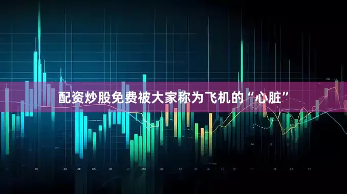 配资炒股免费被大家称为飞机的“心脏”