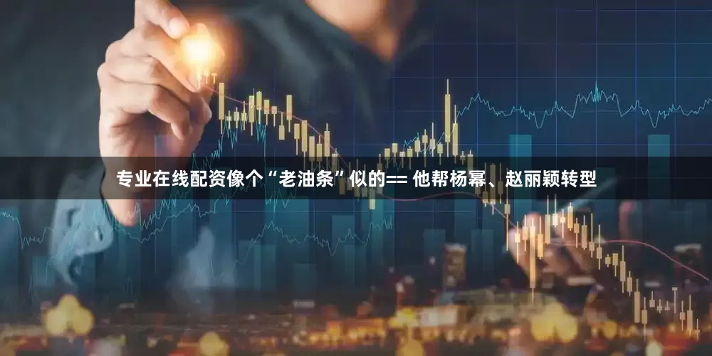 专业在线配资像个“老油条”似的== 他帮杨幂、赵丽颖转型