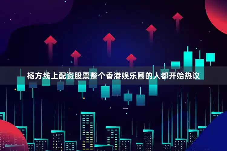 杨方线上配资股票整个香港娱乐圈的人都开始热议