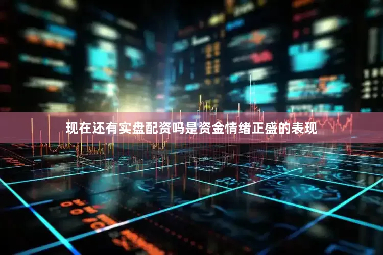 现在还有实盘配资吗是资金情绪正盛的表现