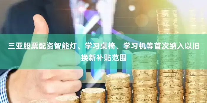 三亚股票配资智能灯、学习桌椅、学习机等首次纳入以旧换新补贴范围
