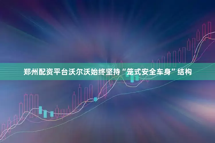 郑州配资平台　　沃尔沃始终坚持“笼式安全车身”结构
