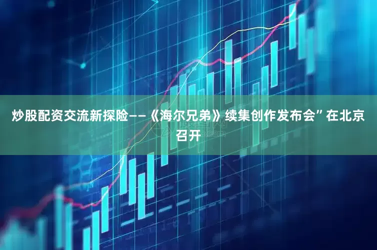 炒股配资交流新探险——《海尔兄弟》续集创作发布会”在北京召开
