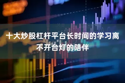 十大炒股杠杆平台长时间的学习离不开台灯的陪伴