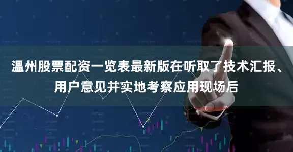 温州股票配资一览表最新版在听取了技术汇报、用户意见并实地考察应用现场后