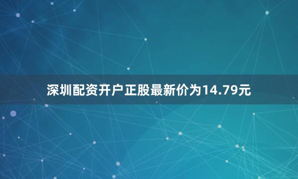 深圳配资开户正股最新价为14.79元
