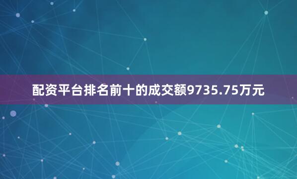 配资平台排名前十的成交额9735.75万元