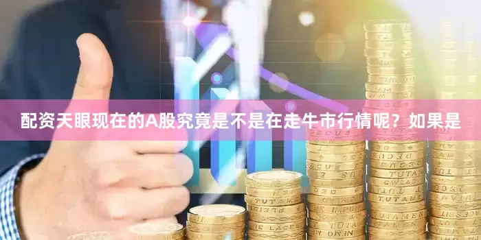 配资天眼现在的A股究竟是不是在走牛市行情呢？如果是