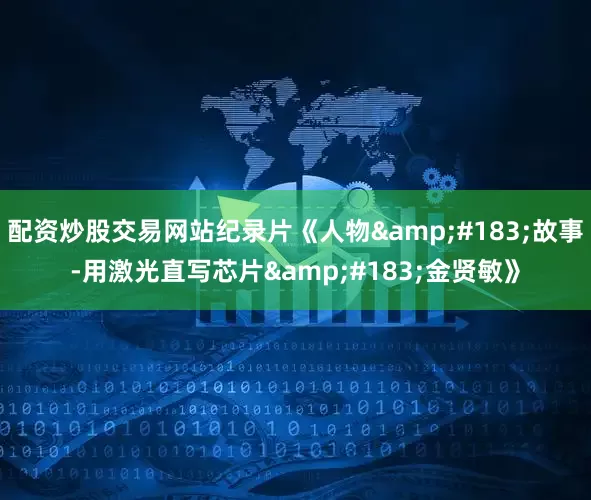 配资炒股交易网站纪录片《人物&#183;故事-用激光直写芯片&#183;金贤敏》