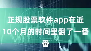 正规股票软件app在近10个月的时间里翻了一番