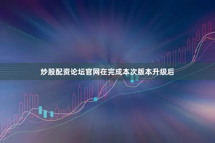 炒股配资论坛官网在完成本次版本升级后