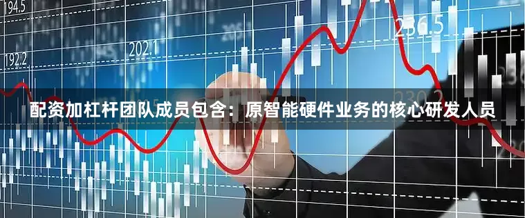 配资加杠杆团队成员包含：原智能硬件业务的核心研发人员