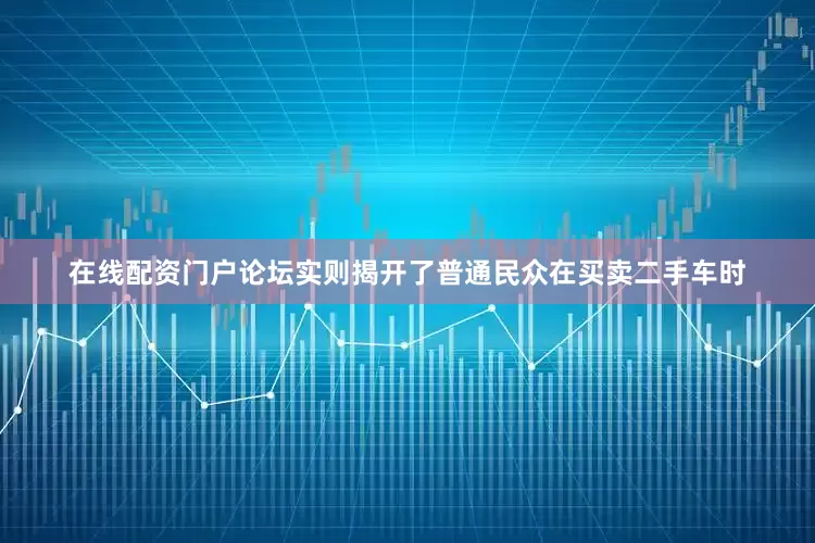 在线配资门户论坛实则揭开了普通民众在买卖二手车时