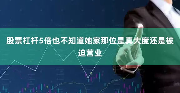 股票杠杆5倍也不知道她家那位是真大度还是被迫营业