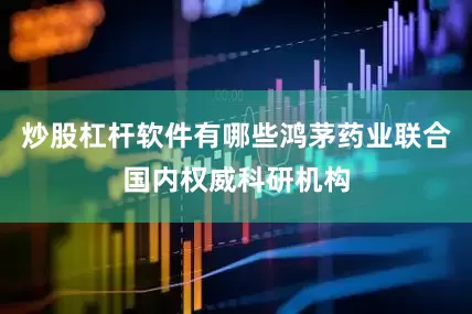 炒股杠杆软件有哪些鸿茅药业联合国内权威科研机构